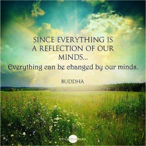 Since everything is a reflection of our minds, everything can be changed by our minds. - Buddha