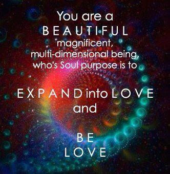 You are a beautiful magnificent multi-dimensional being whose Soul purpose is to Expand into Love and Be Love