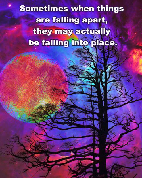 Sometimes when things are falling apart they may actually be falling into place.