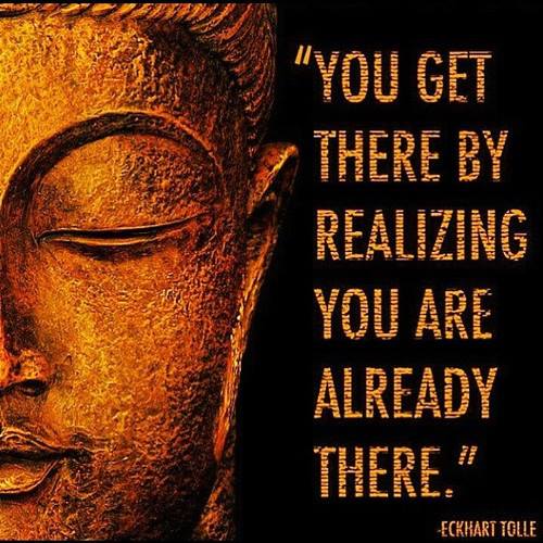 You Get There by Realizing You Are Already There ~ Eckhart Tolle