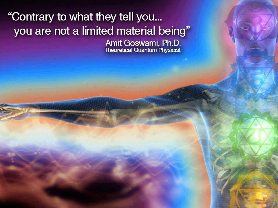 Contrary to what they tell you, you are not a limited material being. ~ Amit Goswami